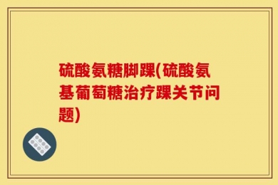 硫酸氨糖脚踝(硫酸氨基葡萄糖治疗踝关节问题)