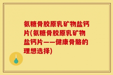 氨糖骨胶原乳矿物盐钙片(氨糖骨胶原乳矿物盐钙片——健康骨骼的理想选择)