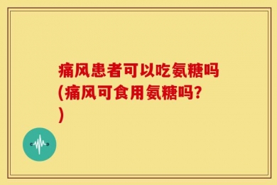 痛风患者可以吃氨糖吗(痛风可食用氨糖吗？)