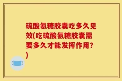 硫酸氨糖胶囊吃多久见效(吃硫酸氨糖胶囊需要多久才能发挥作用？)