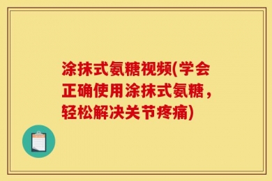 涂抹式氨糖视频(学会正确使用涂抹式氨糖，轻松解决关节疼痛)
