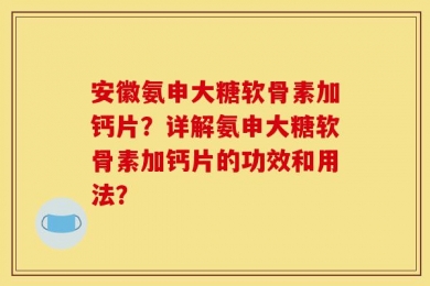 安徽氨申大糖软骨素加钙片？详解氨申大糖软骨素加钙片的功效和用法？