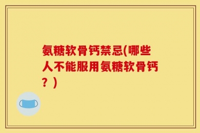 氨糖软骨钙禁忌(哪些人不能服用氨糖软骨钙？)