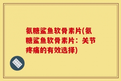 氨糖鲨鱼软骨素片(氨糖鲨鱼软骨素片：关节疼痛的有效选择)