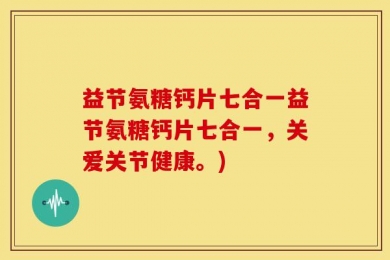 益节氨糖钙片七合一益节氨糖钙片七合一，关爱关节健康。)