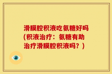 滑膜腔积液吃氨糖好吗(积液治疗：氨糖有助治疗滑膜腔积液吗？)