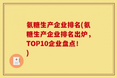 氨糖生产企业排名(氨糖生产企业排名出炉，TOP10企业盘点！)