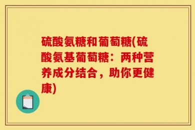 硫酸氨糖和葡萄糖(硫酸氨基葡萄糖：两种营养成分结合，助你更健康)