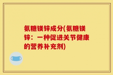 氨糖镁锌成分(氨糖镁锌：一种促进关节健康的营养补充剂)