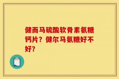 健而马硫酸软骨素氨糖钙片？健尔马氨糖好不好？