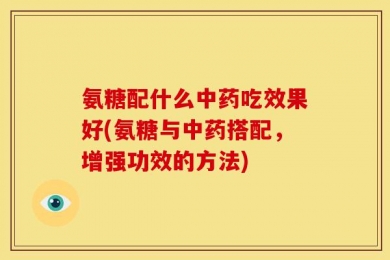 氨糖配什么中药吃效果好(氨糖与中药搭配，增强功效的方法)