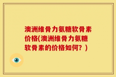 澳洲维骨力氨糖软骨素价格(澳洲维骨力氨糖软骨素的价格如何？)