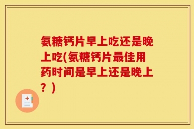 氨糖钙片早上吃还是晚上吃(氨糖钙片最佳用药时间是早上还是晚上？)