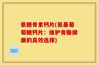 氨糖骨素钙片(氨基葡萄糖钙片：维护骨骼健康的高效选择)