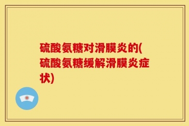 硫酸氨糖对滑膜炎的(硫酸氨糖缓解滑膜炎症状)