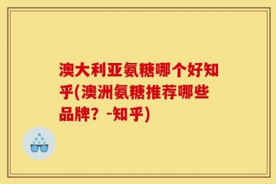 澳大利亚氨糖哪个好知乎(澳洲氨糖推荐哪些品牌？-知乎)