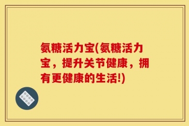 氨糖活力宝(氨糖活力宝，提升关节健康，拥有更健康的生活!)