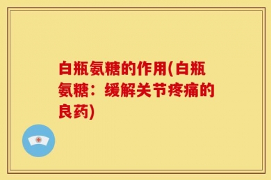 白瓶氨糖的作用(白瓶氨糖：缓解关节疼痛的良药)