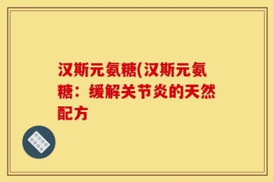 汉斯元氨糖(汉斯元氨糖：缓解关节炎的天然配方