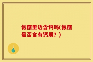 氨糖里边含钙吗(氨糖是否含有钙质？)