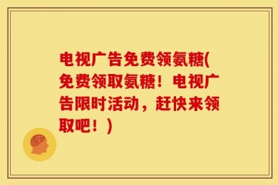 电视广告免费领氨糖(免费领取氨糖！电视广告限时活动，赶快来领取吧！)