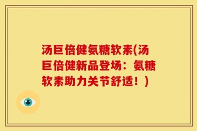 汤巨倍健氨糖软素(汤巨倍健新品登场：氨糖软素助力关节舒适！)