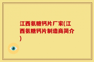 江西氨糖钙片厂家(江西氨糖钙片制造商简介)