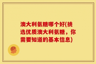 澳大利氨糖哪个好(挑选优质澳大利氨糖，你需要知道的基本信息)