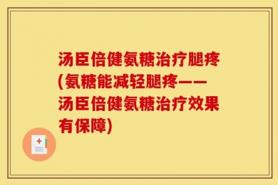 汤臣倍健氨糖治疗腿疼(氨糖能减轻腿疼——汤臣倍健氨糖治疗效果有保障)