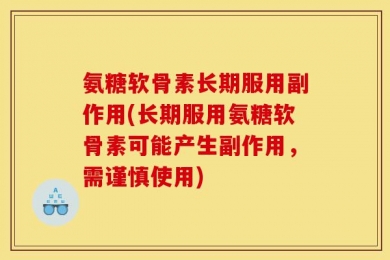 氨糖软骨素长期服用副作用(长期服用氨糖软骨素可能产生副作用，需谨慎使用)