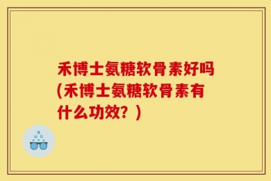 禾博士氨糖软骨素好吗(禾博士氨糖软骨素有什么功效？)