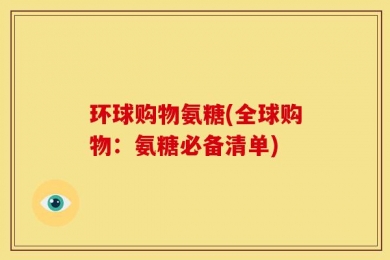 环球购物氨糖(全球购物：氨糖必备清单)