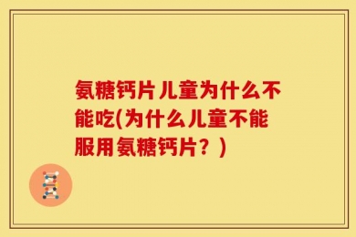 氨糖钙片儿童为什么不能吃(为什么儿童不能服用氨糖钙片？)