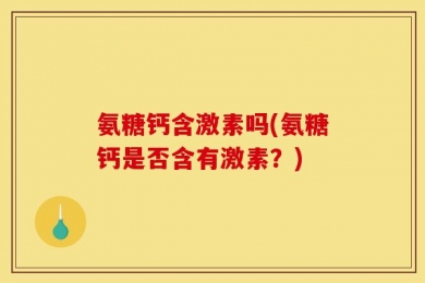 氨糖钙含激素吗(氨糖钙是否含有激素？)
