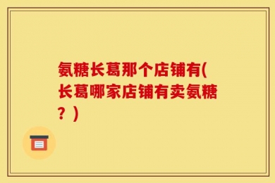 氨糖长葛那个店铺有(长葛哪家店铺有卖氨糖？)
