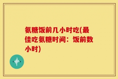 氨糖饭前几小时吃(最佳吃氨糖时间：饭前数小时)