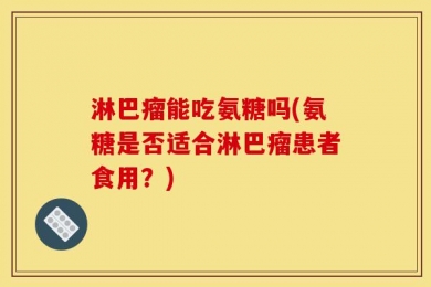 淋巴瘤能吃氨糖吗(氨糖是否适合淋巴瘤患者食用？)
