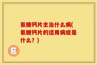 氨糖钙片主治什么病(氨糖钙片的适用病症是什么？)