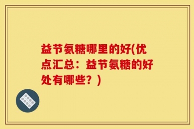 益节氨糖哪里的好(优点汇总：益节氨糖的好处有哪些？)