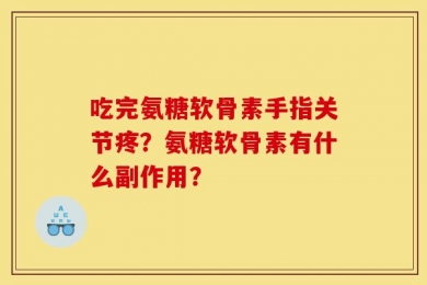 吃完氨糖软骨素手指关节疼？氨糖软骨素有什么副作用？