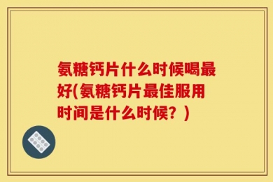 氨糖钙片什么时候喝最好(氨糖钙片最佳服用时间是什么时候？)