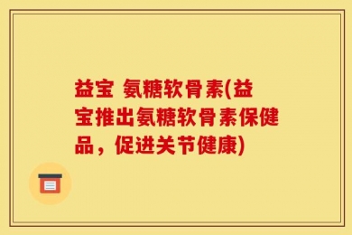 益宝 氨糖软骨素(益宝推出氨糖软骨素保健品，促进关节健康)