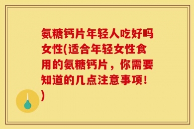 氨糖钙片年轻人吃好吗女性(适合年轻女性食用的氨糖钙片，你需要知道的几点注意事项！)