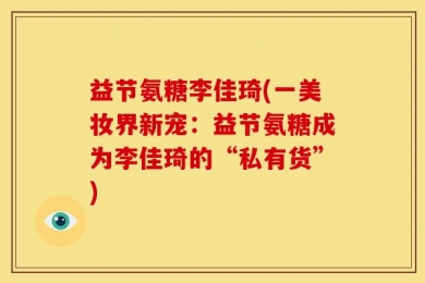 益节氨糖李佳琦(一美妆界新宠：益节氨糖成为李佳琦的“私有货”)