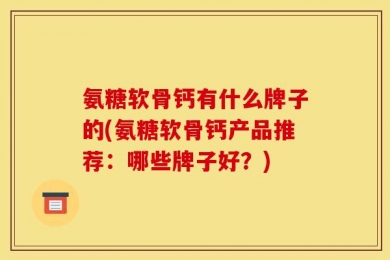 氨糖软骨钙有什么牌子的(氨糖软骨钙产品推荐：哪些牌子好？)