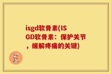 isgd软骨素(ISGD软骨素：保护关节，缓解疼痛的关键)