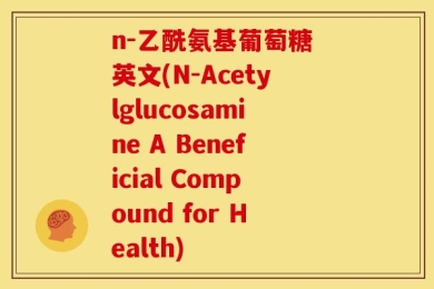 n-乙酰氨基葡萄糖 英文(N-Acetylglucosamine A Beneficial Compound for Health)