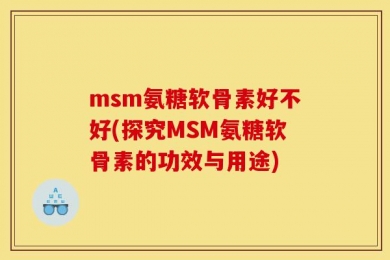 msm氨糖软骨素好不好(探究MSM氨糖软骨素的功效与用途)
