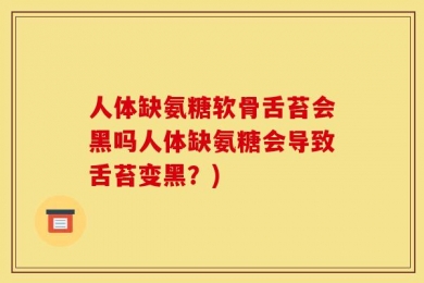 人体缺氨糖软骨舌苔会黑吗人体缺氨糖会导致舌苔变黑？)