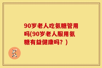 90岁老人吃氨糖管用吗(90岁老人服用氨糖有益健康吗？)